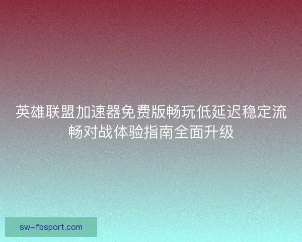 英雄联盟加速器免费版畅玩低延迟稳定流畅对战体验指南全面升级