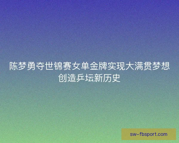 陈梦勇夺世锦赛女单金牌实现大满贯梦想创造乒坛新历史