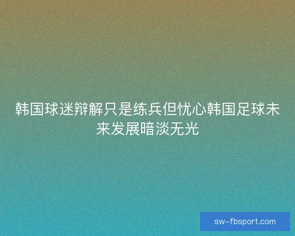 韩国球迷辩解只是练兵但忧心韩国足球未来发展暗淡无光