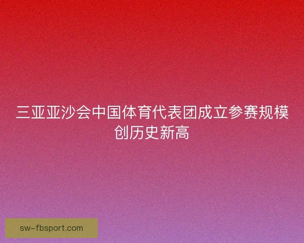 三亚亚沙会中国体育代表团成立参赛规模创历史新高