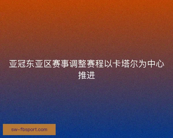 亚冠东亚区赛事调整赛程以卡塔尔为中心推进
